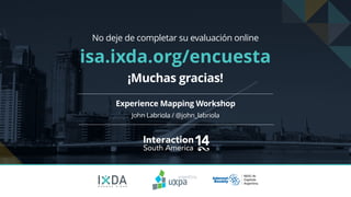No deje de completar su evaluación online 
isa.ixda.org/encuesta 
¡Muchas gracias! 
Experience Mapping Workshop 
Interaction14 South America 
B U E N O S A I R E S 
John Labriola / @john_labriola 
