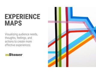 EXPERIENCE  
MAPS
mStoner
Visualizing audience needs,  
thoughts, feelings, and
actions to create more
effective experiences.
 