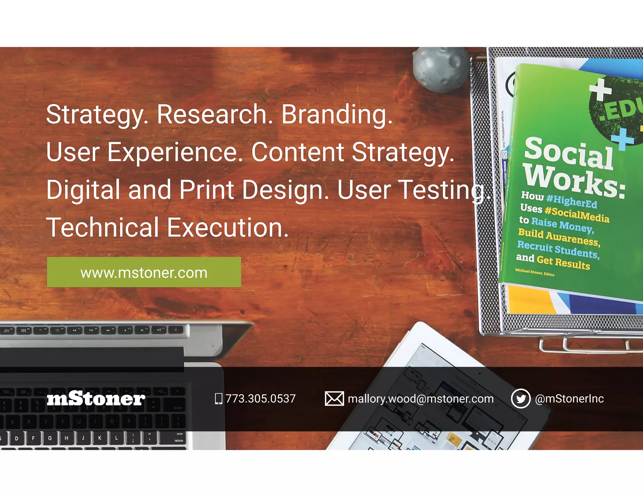 Strategy. Research. Branding.
User Experience. Content Strategy.
Digital and Print Design. User Testing.
Technical Execution.
www.mstoner.com
773.305.0537 mallory.wood@mstoner.com @mStonerInc
 