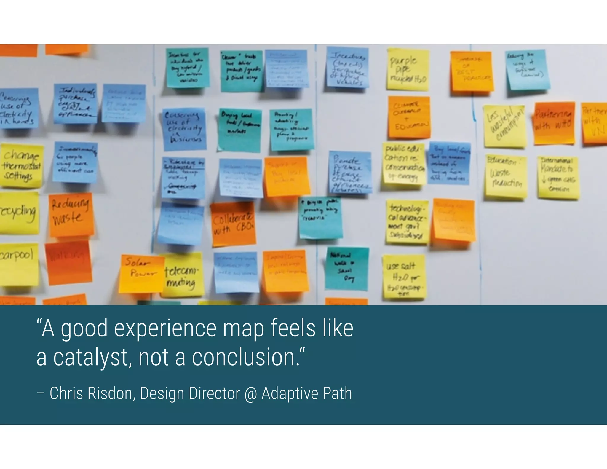 “A good experience map feels like  
a catalyst, not a conclusion.“
– Chris Risdon, Design Director @ Adaptive Path
 