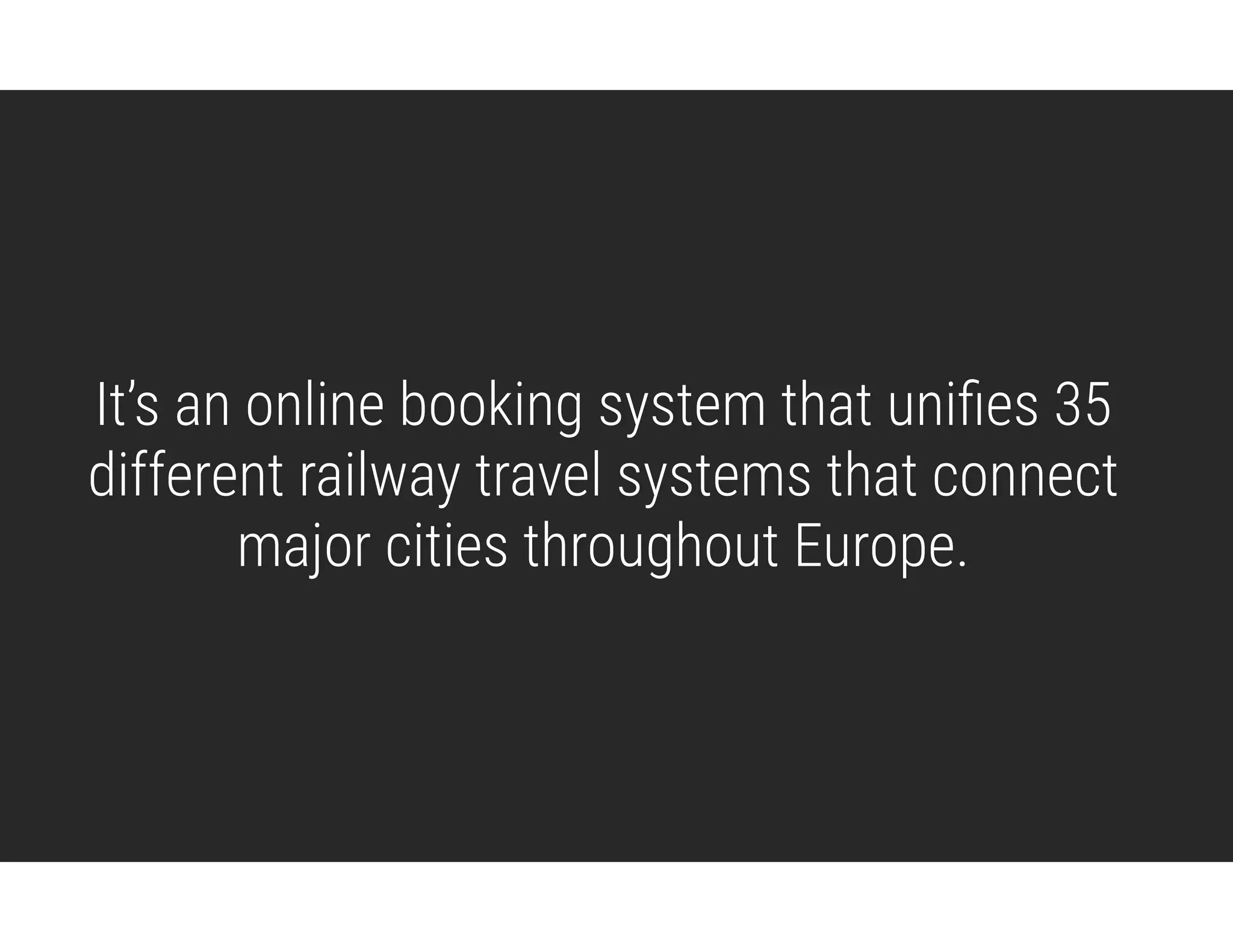 It’s an online booking system that uniﬁes 35
different railway travel systems that connect
major cities throughout Europe.
 