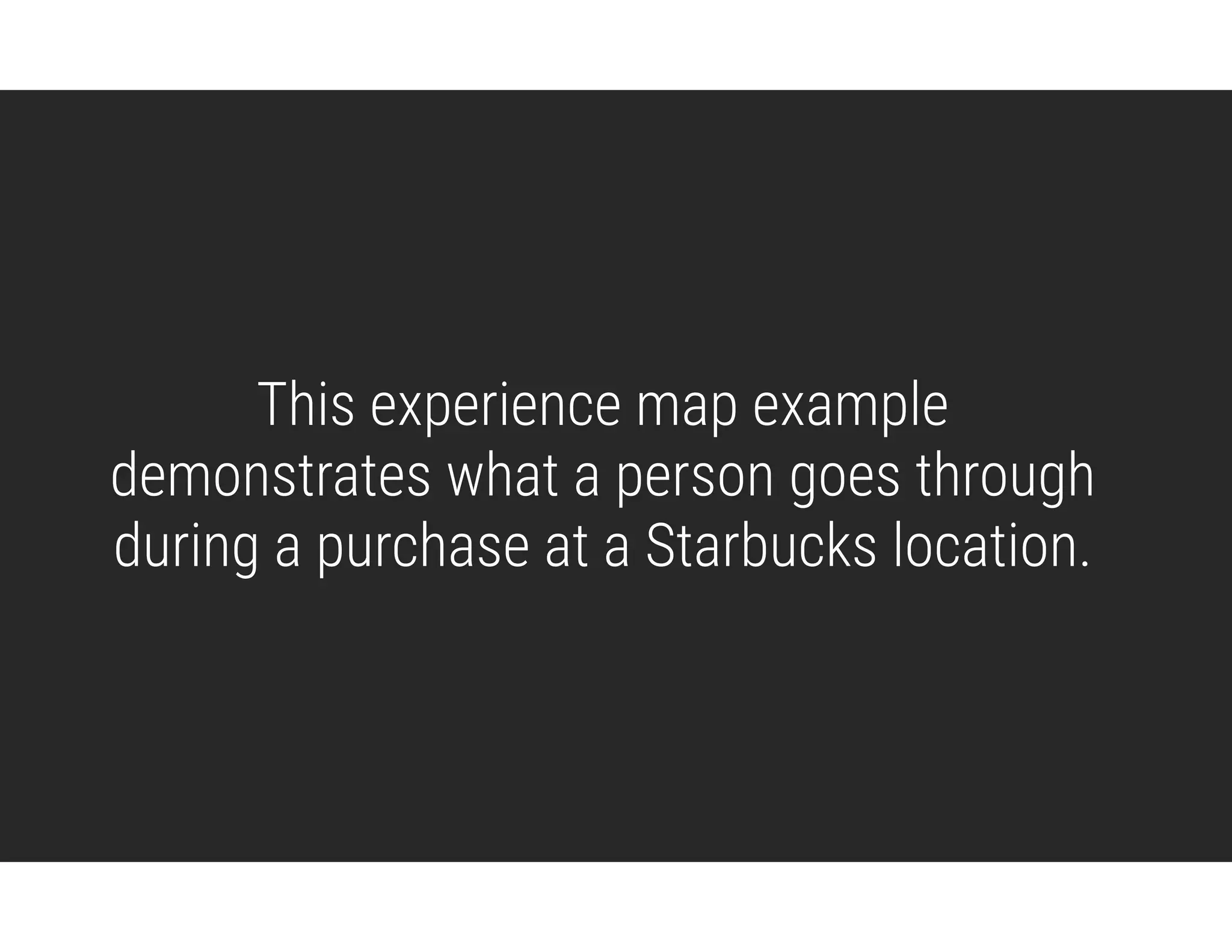 This experience map example  
demonstrates what a person goes through
during a purchase at a Starbucks location.
 
