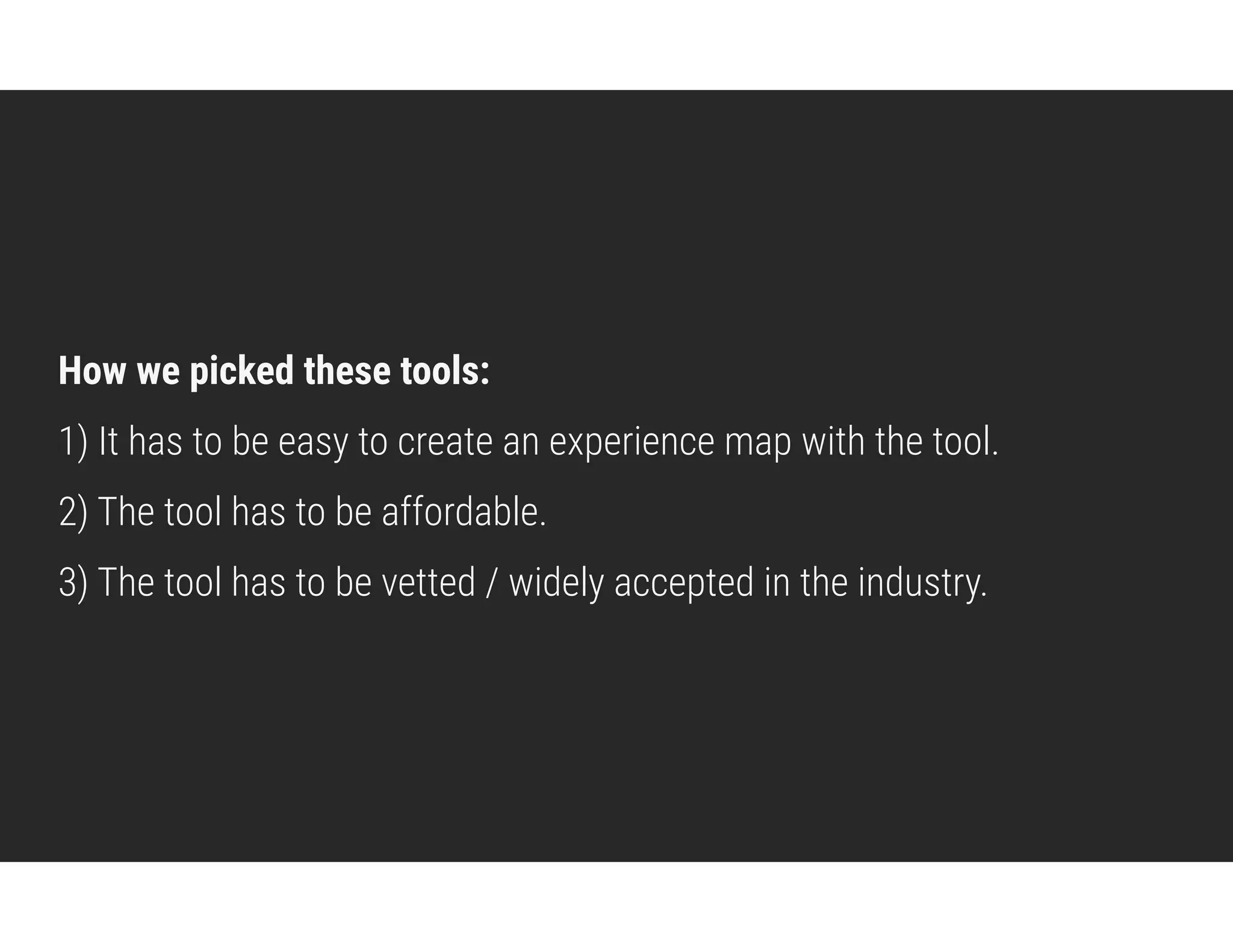 How we picked these tools:
1) It has to be easy to create an experience map with the tool.
2) The tool has to be affordable.
3) The tool has to be vetted / widely accepted in the industry.
 