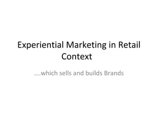 Experiential Marketing in Retail
Context
….which sells and builds Brands
 