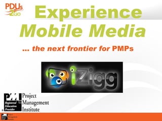   Experience  Mobile Media …  the next frontier for  PMPs 