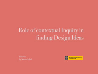 Role of contextual Inquiry in
finding Design Ideas
Session  
by Nazim Iqbal
 
