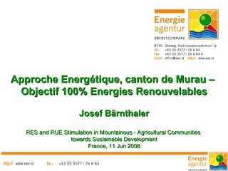 Approche Energétique, canton de Murau –
 Objectif 100% Energies Renouvelables

                     Josef Bärnthaler

  RES and RUE Stimulation in Mountainous - Agricultural Communities
                 towards Sustainable Development
                        France, 11 Jun 2008