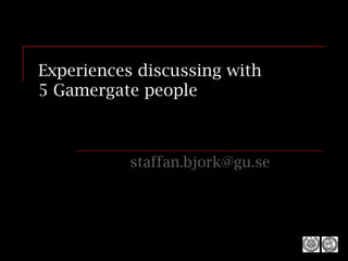 1
Experiences discussing with
5 Gamergate people
staffan.bjork@gu.se
 