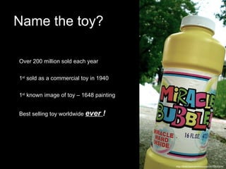 Name the toy?   Best selling toy worldwide  ever  ! 1 st  known image of toy – 1648 painting  1 st  sold as a commercial toy in 1940  Over 200 million sold each year  http://flickr.com/photos/jupac/2675420204/ 
