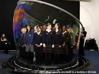 Most concentric bubble domes = 12 2007: Most people encased in a bubble = 50 kids 