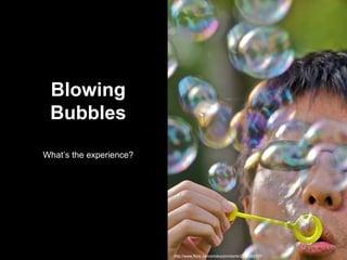 http://www.flickr.com/photos/jimntonik/2758303137/ Blowing Bubbles What’s the experience? 