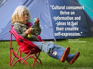 http://www.flickr.com/photos/eltjopoort/2749313931/ "Cultural consumers  thrive on  information and  ideas to fuel  their creative self-expression." Patricia Martin Renaissance Generation 