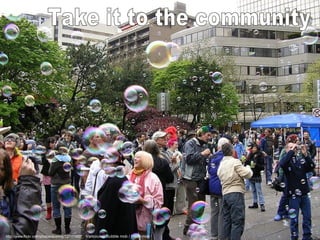 http://www.flickr.com/photos/dustinq/137171657 Vancouver Bubble mob / Flash mob Take it to the community 
