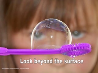 http://www.flickr.com/photos/tailspin_tommy/478336588/ Look beyond the surface 