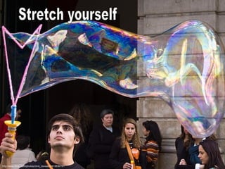 http://www.flickr.com/photos/chris_diewald/2418836797/ Stretch yourself 