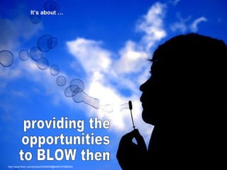 providing the opportunities to BLOW them It’s about … http://www.flickr.com/photos/53539456@N00/437085000/ 