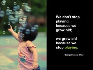 http://www.flickr.com/photos/kenmiu/1647193253/ We don't stop playing because we grow old;  we grow old because we stop  playing .  - George Bernard Shaw 