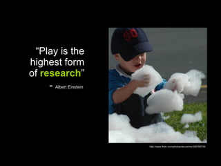 “ Play is the highest form of  research ” -  Albert Einstein  http://www.flickr.com/photos/devcentre/335708735/ 