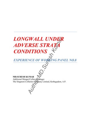 LONGWALL UNDER


                                                 r
                                            ma
ADVERSE STRATA
CONDITIONS                               Ku
                                     sh
EXPERIENCE OF WORKING PANEL NO.8
                                ure
                           D.S
                       r:M




MD.SURESH KUMAR
Additional Manger/Colliery Manager
The Singareni Collieries Company Limited, Kothagudem, A.P.
                   tho
               Au
 
