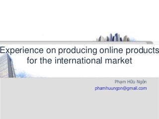Experience on producing online products
for the international market
Phạm Hữu Ngôn
phamhuungon@gmail.com
 