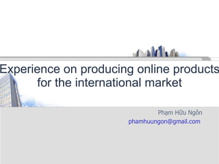 Experience on producing online products for the international market Phạm Hữu Ngôn phamhuungon@gmail.com  