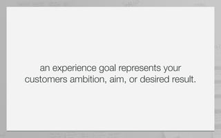 an experience goal represents your
customers ambition, aim, or desired result.
 