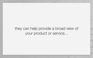 they can help provide a broad view of
      your product or service...
 