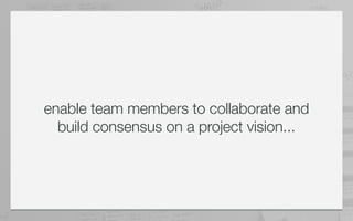 enable team members to collaborate and
  build consensus on a project vision...
 