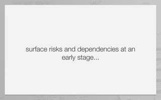surface risks and dependencies at an
             early stage...
 