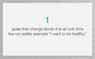 1
   goals that change slowly if at all over time
like our earlier example “I want to be healthy.”
 