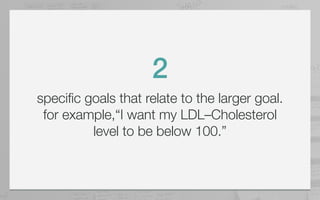 2
specific goals that relate to the larger goal.
 for example,“I want my LDL–Cholesterol
          level to be below 100.”
 