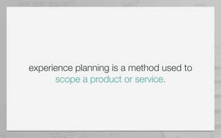 experience planning is a method used to
      scope a product or service.
 