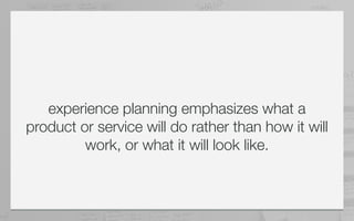 experience planning emphasizes what a
product or service will do rather than how it will
         work, or what it will look like.
 