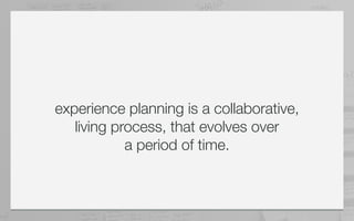 experience planning is a collaborative,
   living process, that evolves over
            a period of time.
 