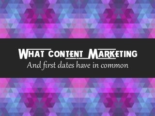 What Content Marketing
And  ﬁrst  dates  have  in  common  
 