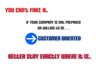 You can't fake it.
        If your company is not prepared
               Or willing to be…

              CUSTOMER ORIENTED
 
