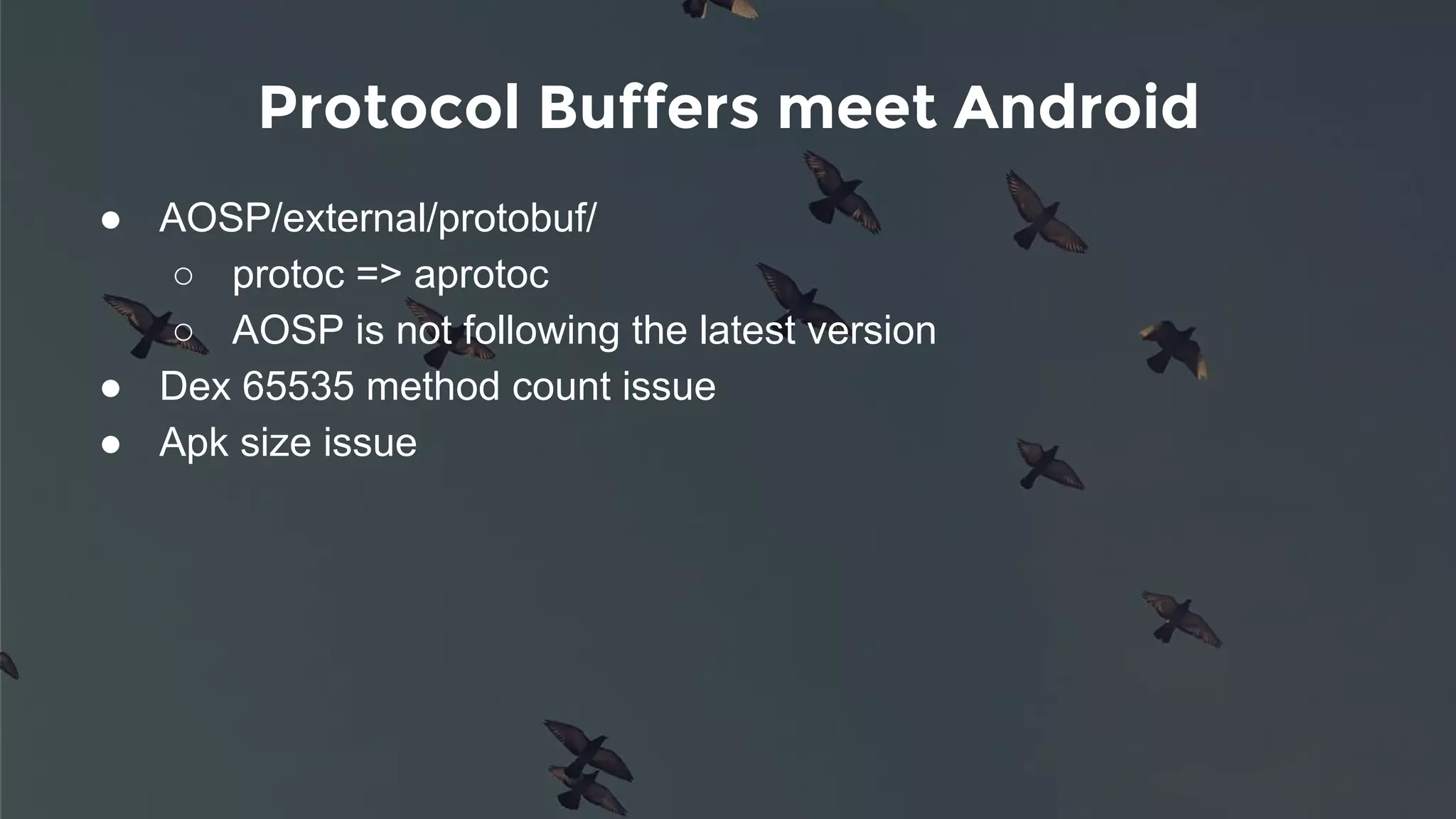 Protocol Buffers meet Android
● AOSP/external/protobuf/
○ protoc => aprotoc
○ AOSP is not following the latest version
● Dex 65535 method count issue
● Apk size issue
 