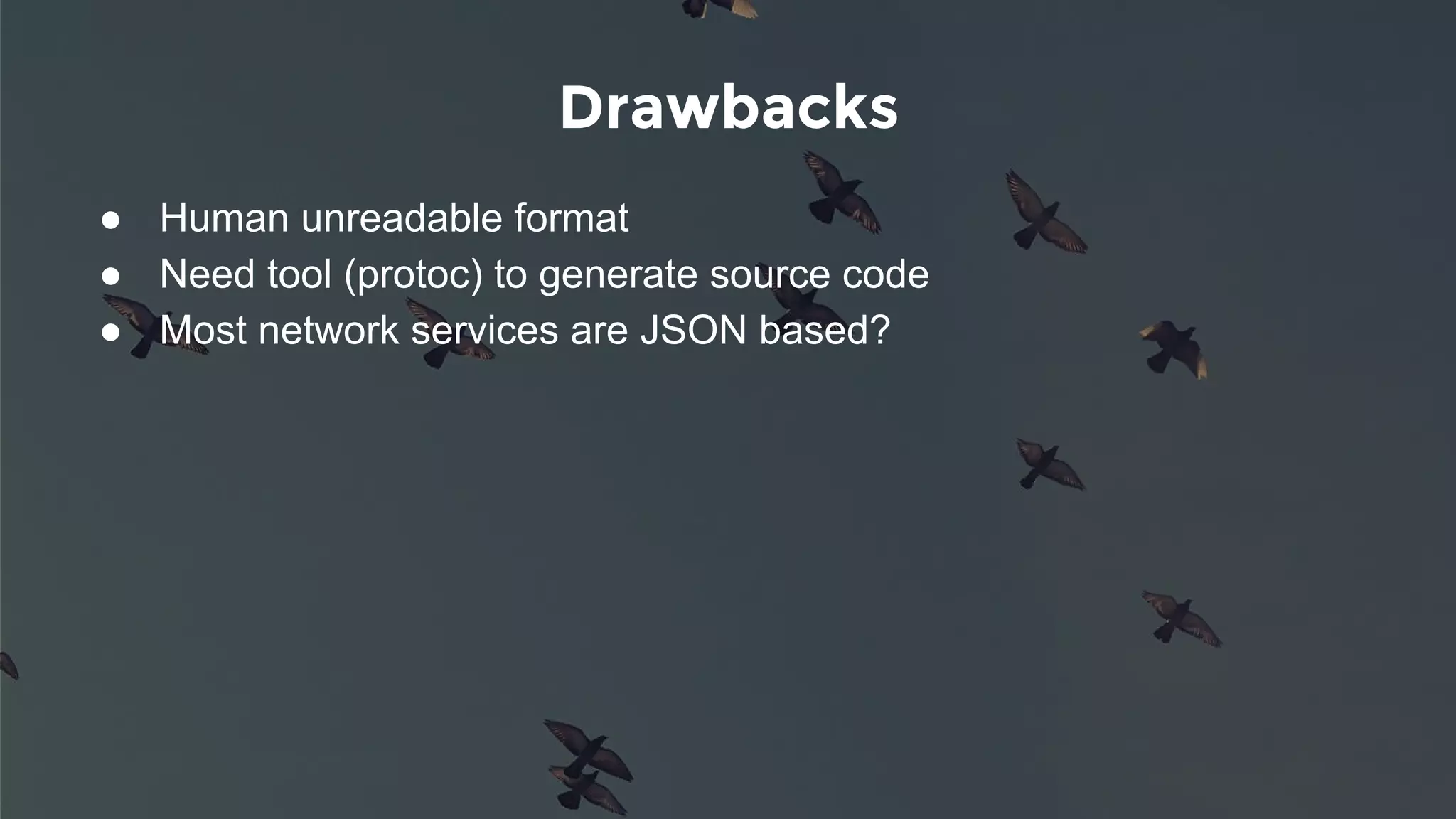 Drawbacks
● Human unreadable format
● Need tool (protoc) to generate source code
● Most network services are JSON based?
 