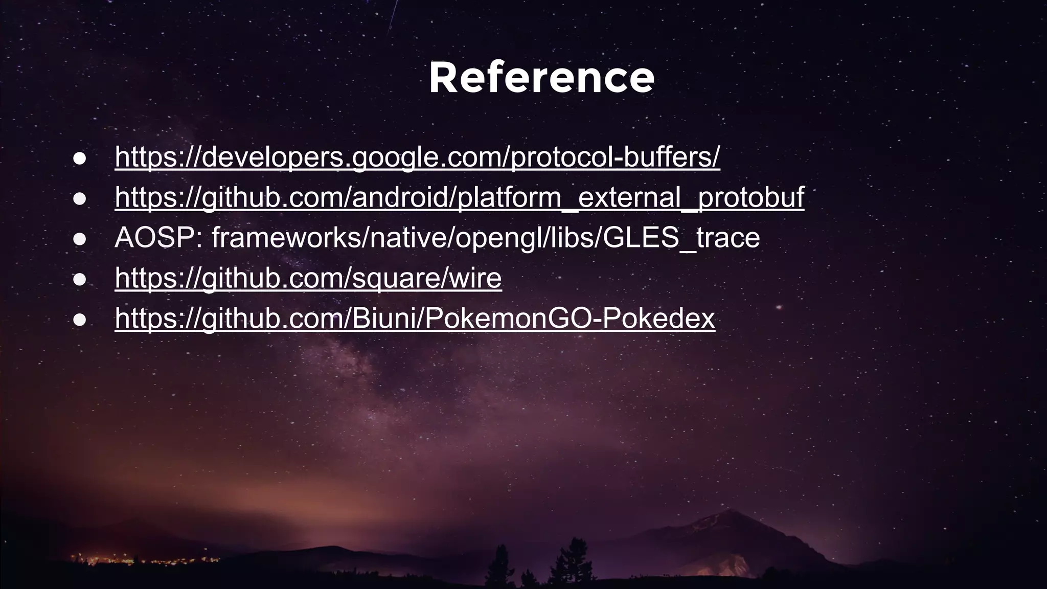 Reference
● https://developers.google.com/protocol-buffers/
● https://github.com/android/platform_external_protobuf
● AOSP: frameworks/native/opengl/libs/GLES_trace
● https://github.com/square/wire
● https://github.com/Biuni/PokemonGO-Pokedex
 