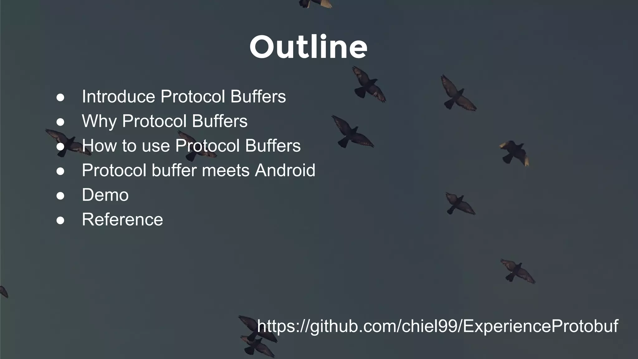 Outline
● Introduce Protocol Buffers
● Why Protocol Buffers
● How to use Protocol Buffers
● Protocol buffer meets Android
● Demo
● Reference
https://github.com/chiel99/ExperienceProtobuf
 