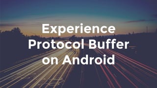Experience
Protocol Buffer
on Android
 