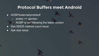 Protocol Buffers meet Android
● AOSP/external/protobuf/
○ protoc => aprotoc
○ AOSP is not following the latest version
● Dex 65535 method count issue
● Apk size issue
 
