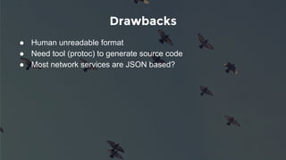 Drawbacks
● Human unreadable format
● Need tool (protoc) to generate source code
● Most network services are JSON based?
 