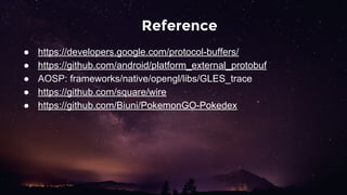 Reference
● https://developers.google.com/protocol-buffers/
● https://github.com/android/platform_external_protobuf
● AOSP: frameworks/native/opengl/libs/GLES_trace
● https://github.com/square/wire
● https://github.com/Biuni/PokemonGO-Pokedex
 