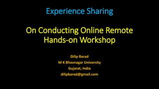 Experience Sharing
On Conducting Online Remote
Hands-on Workshop
Dilip Barad
M K Bhavnagar University
Gujarat, India
dilipbarad@gmail.com
 