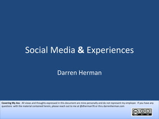 Social Media & Experiences

                                                 Darren Herman



Covering My Ass: All views and thoughts expressed in this document are mine personally and do not represent my employer. If you have any
questions with the material contained herein, please reach out to me at @dherman76 or thru darrenherman.com
 