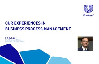 OUR EXPERIENCES IN
BUSINESS PROCESS MANAGEMENT
P B BALAJI
Chief Financial Officer,
Hindustan Unilever Limited
 