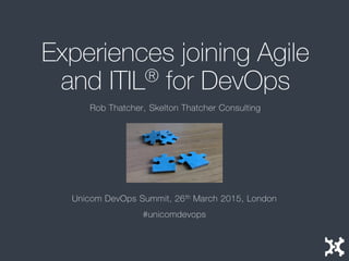 Experiences joining Agile
and ITIL® for DevOps
Unicom DevOps Summit, 26th March 2015, London
#unicomdevops
Rob Thatcher, Skelton Thatcher Consulting
 