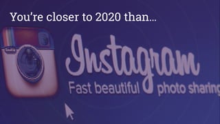 You’re closer to 2020 than…
 