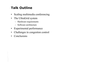 Talk Outline

                                         • Scaling multimedia conferencing
                                         • The UltraGrid system
                                            – Hardware requirements
                                            – Software architecture
                                         • Experimental performance
                                         • Challenges in congestion control
                                         • Conclusions
Copyright © 2006 University of Glasgow
All rights reserved.
 